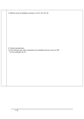 44
3. Obtén la serie de múltiplos comunes a 10,15, 20, 30 y 40
4. Calcula mentalmente:
a) Tres números que estén contenidos una cantidad exacta de veces en 200.
b) Tres múltiplos de 30.
 