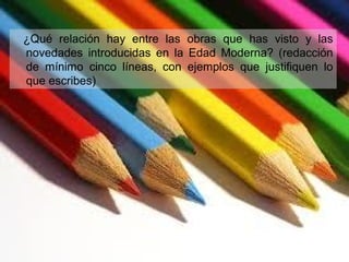 ¿Qué relación hay entre las obras que has visto y las
novedades introducidas en la Edad Moderna? (redacción
de mínimo cinco líneas, con ejemplos que justifiquen lo
que escribes)