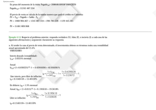 Ejercicios resueltos
En pesos del momento de la venta: Pagado10= 208648.00938*5969.3229
Pagado10= $1245487.334
El precio de venta se calcula de la misma manera que para el crédito en Colombia:
PV = F30 + Pagado + Saldo - FA
PV = 1068984.467 + 1245487.334 + 296783.528 - 1129445.361
PV = $1481809.968
Ejemplo 4.14. Respecto al problema anterior, responda verdadero (V), falso (F), o incierto (I) a cada una de las
siguientes afirmaciones y argumente claramente su respuesta.
a. Al vender la casa al precio de venta determinado, el inversionista obtiene en términos reales una rentabilidad
anual aproximada del 15.4%.
VERDADERO
Interés deseado (rentabilidad):
iCol= 3.0225% mensual
Anual:
iiCol=(1+0.030225)12-1 = 0.42950281= 42.950281%
Este interés, pero libre de inflación:
iD= 0.1540159 = 15.40159%
En dólares: iEU= 1.5% mensual
Anual: iiEU= (1+0.015)12-1= 0..195618 = 19.5618%
Libre se inflación:
iD=0.1540159= 15.40159%
 