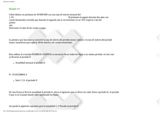 Ejercicios resueltos
Ejemplo 19.
Usted obtiene un préstamo de $6’000.000 con una tasa de interés mensual del
1.5%. El préstamo lo pagará durante dos años con
cuotas bimestrales vencidas que durante el segundo año se incrementan en un 10% respecto a las del
primer
año.
Determine el valor de las cuotas a pagar.
Lo primero que hacemos es convertir la tasa de interés del periodo menor (meses) a la tasa de interés del periodo
mayor (semestres) para aplicar dicho interés a las cuotas semestrales:
Para utilizar la ecuación INGRESOS=EGRESOS; es necesario llevar todos los flujos a un mismo periodo; en este caso
se llevarán al periodo 0:
■ Anualidad mensual al periodo 0:
P= 33.05238804 A
■ Serie 1.1A al periodo 0:
De esta forma se lleva la anualidad al periodo 6, ahora el siguiente paso es llevar ese valor futuro (periodo 6), al periodo
0 que es en el punto donde estoy analizando los flujos.
Así queda la siguiente expresión para la anualidad 1.1ª llevada al periodo 0:
file:///D|/tutoringeconomica/ejercicios_resueltos.htm (25 de 116) [28/08/2008 09:44:50 a.m.]
 