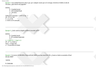 Ejercicios resueltos
Ejemplo 3. Una entidad financiera ofrece que, por cualquier monto que se le entregue, devolverá el doble al cabo de
30 meses. ¿Qué interés está pagando?
DATOS :
P = Cantidad inicial
F = 2P (Cantidad final)
n = 30 meses
i = ?
Utilizando la fórmula i = (F/P)^(1/n) - 1
2P = P (1+i)^30
2 = (1+i)^30
i= 0.023 (2.3% mensual)
Ejemplo 4. ¿Cada cuánto se duplica el dinero invertido al 2%?
DATOS :
P= Cantidad inicial
F= 2P (cantidad duplicada)
n=?
n = [ log(F/P) ] / ( log(1+i) )
2P = P * (1+0.02)^n
Log 2 = n*Log(1.02)
n = 35 periodos de tiempo
Ejemplo 5 Se invierte $2.000.000 al inicio del año 2006 a una tasa anual del 10%; ¿Cuánto se habrá acumulado al final
del año 2009?
DATOS:
P=2'000.000
file:///D|/tutoringeconomica/ejercicios_resueltos.htm (4 de 116) [28/08/2008 09:44:50 a.m.]
 