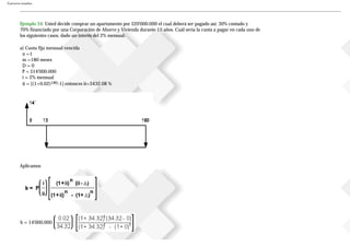 Ejercicios resueltos
Ejemplo 34. Usted decide comprar un apartamento por $20'000.000 el cual deberá ser pagado así: 30% contado y
70% financiado por una Corporación de Ahorro y Vivienda durante 15 años. Cuál sería la cuota a pagar en cada uno de
los siguientes casos, dado un interés del 2% mensual.
a) Cuota fija mensual vencida
n =1
m =180 meses
D = 0
P = $14'000.000
i = 2% mensual
ii = [(1+0.02)180-1] entonces ii=3432.08 %
Aplicamos
b = 14'000.000
 