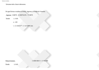 Ejercicios resueltos
Llevamos todo a futuro obtenemos:
De igual forma se analizan la Prima , Ingresos y el Fondo de Cesantías:
Ingresos: 5 000*X – (5 000*X)10% = 4 500*X
Donde: ∆ : 0.05
n : 120
i : (1+0.012)12 -1= 0,153895 año
Prima (6 meses): 5 5000 000/2 = 2 750 000
Donde: ∆: 0.05
 