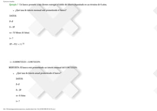 Ejercicios resueltos
.Ejemplo 7 Un banco promete a sus clientes entregar el doble del dinero depositado en un término de 6 años.
■ ¿Qué tasa de interés mensual está prometiendo el banco?
DATOS:
P=P
F= 2P
n= 72 Meses (6 Años)
i= ?
2P = P(1 + i ) 72
i = 0.009673533 = 0.9673533%
RESPUESTA: El banco está prometiendo un interés mensual del 0.9673533%
■ ¿Qué tasa de interés anual prometiendo el banco?
DATOS:
P=P
F= 2P
n= 6 Años
i= ?
file:///D|/tutoringeconomica/ejercicios_resueltos.htm (6 de 116) [28/08/2008 09:44:50 a.m.]
 