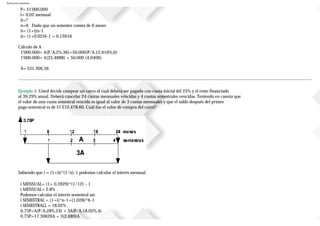 Ejercicios resueltos
P= $1'000.000
i= 0,02 mensual
ii=?
n=6 Dado que un semestre consta de 6 meses
ii= (1+i)n-1
ii= (1+0,02)6-1 = 0,12616
Cálculo de A
1'000.000= A(P/A,2%,36)+50.000(P/A,12.616%,6)
1'000.000= A(25,4888) + 50.000 (4,0406)
A= $31.306,56
Ejemplo 4. Usted decide comprar un carro el cual deberá ser pagado con cuota inicial del 25% y el resto financiado
al 39,29% anual. Deberá cancelar 24 cuotas mensuales vencidas y 4 cuotas semestrales vencidas. Teniendo en cuenta que
el valor de una cuota semestral vencida es igual al valor de 3 cuotas mensuales y que el saldo después del primer
pago semestral es de $1'212.478,60. Cuál fue el valor de compra del carro?
Sabiendo que i = (1+ii)^(1/n)-1 podemos calcular el interés mensual
i MENSUAL= (1+ 0.3929)^(1/12) - 1
i MENSUAL= 2.8%
Podemos calcular el interés semestral así:
i SEMESTRAL = (1+i)^n-1=(1,028)^6-1
i SEMESTRALL = 18.02% .
0,75P=A(P/A,28%,24) + 3A(P/A,18.02%,4)
0,75P=17.30626A + 3(2.689)A
 