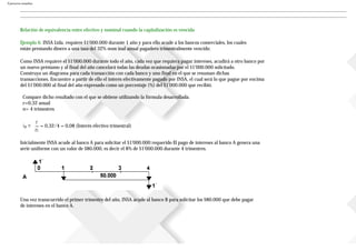 Ejercicios resueltos
Relación de equivalencia entre efectivo y nominal cuando la capitalización es vencida
Ejemplo 6. INSA Ltda. requiere $1'000.000 durante 1 año y para ello acude a los bancos comerciales, los cuales
están prestando dinero a una tasa del 32% nom inal anual pagadero trimestralmente vencido.
Como INSA requiere el $1'000.000 durante todo el año, cada vez que requiera pagar intereses, acudirá a otro banco por
un nuevo préstamo y al final del año cancelará todas las deudas ocasionadas por el $1'000.000 solicitado.
Construya un diagrama para cada transacción con cada banco y uno final en el que se resuman dichas
transacciones. Encuentre a partir de ello el interés efectivamente pagado por INSA, el cual será lo que pague por encima
del $1'000.000 al final del año expresado como un porcentaje (%) del $1'000.000 que recibió.
Compare dicho resultado con el que se obtiene utilizando la fórmula desarrollada.
r=0,32 anual
n= 4 trimestres
= 0,32/4 = 0,08 (Interés efectivo trimestral)
Inicialmente INSA acude al banco A para solicitar el $1'000.000 requerido El pago de intereses al banco A genera una
serie uniforme con un valor de $80.000, es decir el 8% de $1'000.000 durante 4 trimestres.
Una vez transcurrido el primer trimestre del año, INSA acude al banco B para solicitar los $80.000 que debe pagar
de intereses en el banco A.
 