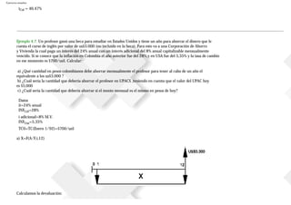 Ejercicios resueltos
iCol = 46,47%
Ejemplo 4.7. Un profesor ganó una beca para estudiar en Estados Unidos y tiene un año para ahorrar el dinero que le
cuesta el curso de inglés por valor de us$3.000 (no incluido en la beca). Para esto va a una Corporación de Ahorro
y Vivienda la cual paga un interés del 24% anual con un interés adicional del 8% anual capitalizable mensualmente
vencido. Si se conoce que la inflación en Colombia el año anterior fue del 28%,y en USA fue del 5,35% y la tasa de cambio
en ese momento es $700/us$. Calcular:
a) ¿Qué cantidad en pesos colombianos debe ahorrar mensualmente el profesor para tener al cabo de un año el
equivalente a los us$3.000 ?
b) ¿Cuál sería la cantidad que debería ahorrar el profesor en UPACS ,teniendo en cuenta que el valor del UPAC hoy
es $5,000
c) ¿Cuál sería la cantidad que debería ahorrar si el monto mensual es el mismo en pesos de hoy?
Datos
ii=24% anual
INFCol=28%
i adicional=8% M.V.
INFUsa=5,35%
TC0=TC(Enero 1/92)=$700/us$
a) X=F(A/F,i,12)
Calculamos la devaluación:
 