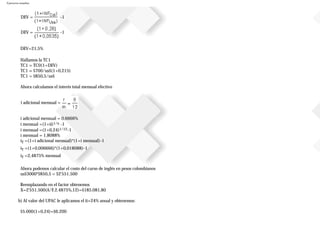 Ejercicios resueltos
DEV = -1
DEV = -1
DEV=21,5%
Hallamos la TC1
TC1 = TC0(1+DEV)
TC1 = $700/us$(1+0,215)
TC1 = $850,5/us$
Ahora calculamos el interés total mensual efectivo
i adicional mensual =
i adicional mensual = 0,6666%
i mensual =(1+ii)1/n -1
i mensual =(1+0,24)1/12-1
i mensual = 1,8088%
iT =(1+i adicional mensual)*(1+i mensual)-1
iT =(1+0,006666)*(1+0,018088)-1
iT =2,4875% mensual
Ahora podemos calcular el costo del curso de inglés en pesos colombianos
us$3000*$850,5 = $2'551.500
Reemplazando en el factor obtenemos
X=2'551.500(A/F,2.4875%,12)=$185.081,80
b) Al valor del UPAC le aplicamos el ii=24% anual y obtenemos:
$5.000(1+0,24)=$6.200
 