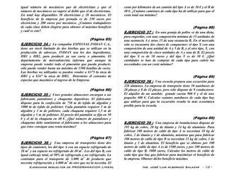 Ejercicios resueltos de PROGRAMACION LINEAL Ing. José Luis Albornoz Salazar - 10 -
igual número de mecánicos que de electricistas y que el
número de mecánicos no supere al doble que el de electricistas.
En total hay disponibles 30 electricistas y 20 mecánicos. El
beneficio de la empresa por jornada es de 250 euros por
electricista y 200 euros por mecánico. ¿Cuántos trabajadores
de cada clase deben elegirse para obtener el máximo beneficio
y cuál es este?
(Pàgina 85)
EJERCICIO 34 : La compañía ESPECIAS INDIAN C.A.,
tiene un stock limitado de dos hierbas que se utilizan en la
producción de aderezos. INDIAN usa los dos ingredientes,
HB1 y HB2, para producir ya sea curry o pimentón. El
departamento de mercadotecnia informa que aunque la
empresa puede vender todo el pimentón que pueda producir,
sólo puede vender hasta un máximo de 1500 botellas de curry.
Las hierbas no utilizadas se pueden vender a $375 la onza de
HB1 y a $167 la onza de HB2. Determine él consumo de
especias que maximice el ingreso de la Empresa.
(Pàgina 86)
EJERCICIO 35 : Unos grandes almacenes encargan a un
fabricante pantalones y chaquetas deportivas. El fabricante
dispone para la confección de 750 m de tejido de algodón y
1000 m de tejido de poliéster. Cada pantalón requiere 1 m de
algodón y 2 m de poliéster, cada chaqueta requiere 1,5 m de
algodón y 1 m de poliéster. El precio del pantalón se fija en 50
€ y el de la chaqueta en 40 €. ¿Qué número de pantalones y
chaquetas debe suministrar el fabricante a los almacenes para
que éstos consigan una venta máxima?
(Pàgina 87)
EJERCICIO 36 : Una empresa de transportes tiene dos
tipos de camiones, los del tipo A con un espacio refrigerado de
20 m3
y un espacio no refrigerado de 40 m3
. Los del tipo B, con
igual cubicaje total, al 50% de refrigerado y no refrigerado. La
contratan para el transporte de 3.000 m3
de producto que
necesita refrigeración y 4.000 m3
de otro que no la necesita. El
costo por kilómetro de un camión del tipo A es de 30 € y el B de
40 €. ¿Cuántos camiones de cada tipo ha de utilizar para que el
coste total sea mínimo?
(Pàgina 88)
EJERCICIO 37 : En una granja de pollos se da una dieta,
para engordar, con una composición mínima de 15 unidades de
una sustancia A y otras 15 de una sustancia B. En el mercado
sólo se encuentra dos clases de compuestos: el tipo X con una
composición de una unidad de A y 5 de B, y el otro tipo, Y, con
una composición de cinco unidades de A y una de B. El precio
del tipo X es de 10 euros y del tipo Y es de 30 €. ¿Qué
cantidades se han de comprar de cada tipo para cubrir las
necesidades con un coste mínimo?
(Pàgina 89)
EJERCICIO 38 : Una escuela prepara una excursión para
320 alumnos. La empresa de transporte tiene 10 autobuses de
20 plazas y 8 de 42 plazas, pero sólo dispone de 9 conductores.
El alquiler de un autobús grande cuesta 900 € y el de uno
pequeño 400 €. Calcular cuántos autobuses de cada tipo hay
que utilizar para que la excursión resulte lo más económica
posible para la escuela.
(Pàgina 89)
EJERCICIO 39 : Una empresa de instalaciones dispone de
195 kg de cobre, 20 kg de titanio y 14 kg de aluminio. Para
fabricar 100 metros de cable de tipo A se necesitan 10 kg de
cobre, 2 de titanio y 1 de aluminio, mientras que para fabricar
100 metros de cable de tipo B se necesitan 15 kg de cobre, 1 de
titanio y 1 de aluminio. El beneficio que se obtiene por 100
metros de cable de tipo A es de 1500 euros, y por 100 metros de
cable de tipo B, 1000 euros. Calcular los metros de cable de
cada tipo que hay que fabricar para maximizar el beneficio de
la empresa. Obtener dicho beneficio máximo.
 