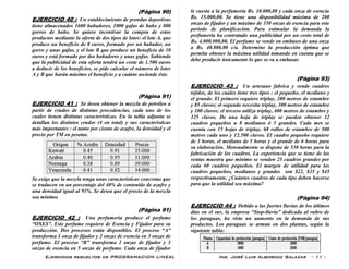Ejercicios resueltos de PROGRAMACION LINEAL Ing. José Luis Albornoz Salazar - 11 -
(Pàgina 90)
EJERCICIO 40 : Un establecimiento de prendas deportivas
tiene almacenados 1600 bañadores, 1000 gafas de baño y 800
gorros de baño. Se quiere incentivar la compra de estos
productos mediante la oferta de dos tipos de lotes: el lote A, que
produce un beneficio de 8 euros, formado por un bañador, un
gorro y unas gafas, y el lote B que produce un beneficio de 10
euros y está formado por dos bañadores y unas gafas. Sabiendo
que la publicidad de esta oferta tendrá un coste de 1.500 euros
a deducir de los beneficios, se pide calcular el número de lotes
A y B que harán máximo el beneficio y a cuánto asciende éste.
(Pàgina 91)
EJERCICIO 41 : Se desea obtener la mezcla de petróleo a
partir de crudos de distintas procedencias, cada uno de los
cuales tienen distintas características. En la tabla adjunta se
detallan los distintos crudos (4 en total) y sus características
más importantes : el tanto por ciento de azufre, la densidad y el
precio por TM en pesetas.
Se exige que la mezcla tenga unas características concretas que
se traducen en un porcentaje del 40% de contenido de azufre y
una densidad igual al 91%. Se desea que el precio de la mezcla
sea mínimo.
(Pàgina 91)
EJERCICIO 42 : Una perfumería produce el perfume
“OXES”. Este perfume requiere de Esencia y Fijador para su
producción. Dos procesos están disponibles. El proceso “A”
transforma 1 onza de fijador y 2 onzas de esencia en 3 onzas de
perfume. El proceso “B” transforma 2 onzas de fijador y 3
onzas de esencia en 5 onzas de perfume. Cada onza de fijador
le cuesta a la perfumería Bs. 10.000,00 y cada onza de esencia
Bs. 15.000,00. Se tiene una disponibilidad máxima de 200
onzas de fijador y un máximo de 350 onzas de esencia para este
período de planificación. Para estimular la demanda la
perfumería ha contratado una publicidad por un costo total de
Bs. 4.000.000,00. El perfume se vende en embases de una onza
a Bs. 40.000,00 c/u. Determine la producción óptima que
permita obtener la máxima utilidad tomando en cuenta que se
debe producir únicamente lo que se va a embasar.
(Pàgina 93)
EJERCICIO 43 : Un artesano fabrica y vende cuadros
tejidos, de los cuales tiene tres tipos : el pequeño, el mediano y
el grande. El primero requiere triplay, 200 metros de estambre
y 85 clavos; el segundo necesita triplay, 300 metros de estambre
y 100 clavos; el tercero utiliza triplay, 400 metros de estambre y
125 clavos. De una hoja de triplay se pueden obtener 12
cuadros pequeños u 8 medianos ó 5 grandes. Cada mes se
cuenta con 15 hojas de triplay, 68 rollos de estambre de 500
metros cada uno y 12.500 clavos. El cuadro pequeño requiere
de 3 horas, el mediano de 5 horas y el grande de 6 horas para
su elaboración. Mensualmente se dispone de 530 horas para la
fabricación de los cuadros. La experiencia que se tiene de las
ventas muestra que mínimo se venden 25 cuadros grandes por
cada 60 cuadros pequeños. El margen de utilidad para los
cuadros pequeños, medianos y grandes son $22, $35 y $45
respectivamente, ¿Cuántos cuadros de cada tipo deben hacerse
para que la utilidad sea máxima?
(Pàgina 94)
EJERCICIO 44 : Debido a las fuertes lluvias de los últimos
días en el sur, la empresa “Stop-lluvia” dedicada al rubro de
los paraguas, ha visto un aumento en la demanda de sus
productos. Los paraguas se arman en dos plantas, según la
siguiente tabla:
 
