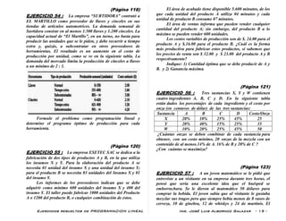 Ejercicios resueltos de PROGRAMACION LINEAL Ing. José Luis Albornoz Salazar - 15 -
(Pàgina 118)
EJERCICIO 54 : La empresa “SURTIDORA” contrató a
EL MARTILLO como proveedor de llaves y cinceles en sus
tiendas de artículos automotrices. La demanda semanal de
Surtidora consiste en al menos 1.500 llaves y 1.200 cinceles. La
capacidad actual de “El Martillo”, en un turno, no basta para
producir las unidades que se le piden, y debe recurrir a tiempo
extra y, quizás, a subcontratar en otros proveedores de
herramientas. El resultado es un aumento en el costo de
producción por unidad, como se ve en la siguiente tabla. La
demanda del mercado limita la producción de cinceles a llaves
a un mínimo de 2 : 1.
Formule el problema como programación lineal y
determine el programa óptimo de producción para cada
herramienta.
(Pàgina 120)
EJERCICIO 55 : La empresa ESETEC SAC se dedica a la
fabricación de dos tipos de productos A y B, en la que utiliza
los insumos X y Y. Para la elaboración del producto A se
necesita 01 unidad del insumo X y una unidad del insumo Y;
para el producto B se necesita 03 unidades del Insumo X y 01
del insumo Y.
Los informes de los proveedores indican que se debe
adquirir como mínimo 600 unidades del insumo X y 400 del
insumo Y. El taller puede fabricar 1000 unidades del Producto
A o 1200 del producto B, o cualquier combinación de estos.
El área de acabado tiene disponible 5.600 minutos, de los
que cada unidad del producto A utiliza 04 minutos y cada
unidad de producto B consume 07 minutos.
El área de ventas informa que pueden vender cualquier
cantidad del producto A; sin embargo, del producto B a lo
máximo se pueden vender 600 unidades.
Los costos variables de producción son de $. 24.00 para el
producto A y $.16.00 para el producto B. ¿Cuál es la forma
más productiva para fabricar estos productos, si sabemos que
los precios de venta son $ 32.00 y $ 23.00 del producto A y B
respectivamente?
Indique: 1) Cantidad óptima que se debe producir de A y
B. y 2) Ganancia máxima.
(Pàgina 121)
EJERCICIO 56 : Tres sustancias X, Y y W contienen
cuatro ingredientes A, B, C y D. En la siguiente tabla
están dados los porcentajes de cada ingrediente y el costo por
onza (en centavos de dólar) de las tres sustancias:
Sustancia A B C D Costo/Onza
X 20% 10% 25% 45% 25
Y 20% 40% 15% 25% 35
W 10% 20% 25% 45% 50
¿Cuántas onzas se deben combinar de cada sustancia para
obtener, con un costo mínimo, 20 onzas de la mezcla con un
contenido de al menos.14% de A. 16% de B y 20% de C ?
¿Con cuántas se maximiza?
(Pàgina 123)
EJERCICIO 57 : A un joven matemático se le pidió que
entreviste a un visitante en su empresa durante tres horas, el
pensó que sería una excelente idea que el huésped se
emborrachara. Se le dieron al matemático 50 dólares para
comprar la bebida. El joven sabía que al visitante le gustaba
mezclar sus tragos pero que siempre bebía menos de 8 vasos de
cerveza, 10 de ginebra, 12 de whiskys y 24 de martinis. El
 