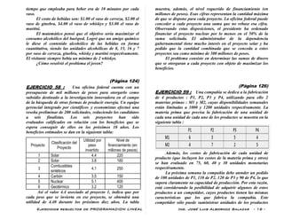 Ejercicios resueltos de PROGRAMACION LINEAL Ing. José Luis Albornoz Salazar - 16 -
tiempo que empleaba para beber era de 10 minutos por cada
vaso.
El costo de bebidas son: $1.00 el vaso de cerveza, $2.00 el
vaso de ginebra, $4.00 el vaso de whiskys y $3.00 el vaso de
martini.
El matemático pensó que el objetivo sería maximizar el
consumo alcohólico del huésped. Logró que un amigo químico
le diese el contenido alcohólico de las bebidas en forma
cuantitativa, siendo las unidades alcohólicas de 8, 15, 16 y 7
por vaso de cerveza, ginebra, whisky y martini respectivamente.
El visitante siempre bebía un mínimo de 2 whiskys.
¿Cómo resolvió el problema el joven?
(Pàgina 124)
EJERCICIO 58 : Una oficina federal cuenta con un
presupuesto de mil millones de pesos para otorgarlo como
subsidio destinado a la investigación innovadora en el campo
de la búsqueda de otras formas de producir energía. Un equipo
gerencial integrado por científicos y economistas efectuó una
reseña preliminar de 200 solicitudes, reduciendo los candidatos
a seis finalistas. Los seis proyectos han sido
evaluados calificados en relación con los beneficios que se
espera conseguir de ellos en los próximos 10 años. Los
beneficios estimados se dan en la siguiente tabla:
Proyecto
Clasificación del
Proyecto
Utilidad por
peso
invertido
Nivel de
financiamiento (en
millones de pesos)
1 Solar 4.4 220
2 Solar 3.8 180
3
Combustibles
sintéticos
4.1 250
4 Carbón 3.5 150
5 Nuclear 5.1 400
6 Geotérmico 3.2 120
Así el valor 4.4 asociado al proyecto 1, indica que por
cada peso que se invierta en ese proyecto, se obtendrá una
utilidad de 4.40 durante los próximos diez años. La tabla
muestra, además, el nivel requerido de financiamiento (en
millones de pesos). Esas cifras representan la cantidad máxima
de que se dispone para cada proyecto. La oficina federal puede
conceder a cada proyecto una suma que no rebase esa cifra.
Observando estas disposiciones, el presidente ha ordenado
financiar el proyecto nuclear por lo menos en el 50% de la
suma solicitada. El administrador de la dependencia
gubernamental tiene mucho interés en el proyecto solar y ha
pedido que la cantidad combinada que se conceda a estos
proyectos sea como mínimo de 300 millones de pesos.
El problema consiste en determinar las sumas de dinero
que se otorgaran a cada proyecto con objeto de maximizar los
beneficios.
(Pàgina 126)
EJERCICIO 59 : Una compañía se dedica a la fabricación
de 4 productos : P1, P2, P3 y P4, utilizando para ello 2
materias primas : M1 y M2, cuyas disponibilidades semanales
están limitadas a 1000 y 1200 unidades respectivamente. La
materia prima que precisa la fabricación de una unidad de
cada una unidad de cada uno de los productos se muestra en la
siguiente tabla :
Además, los costos de fabricación de cada unidad de
producto (que incluyen los costos de la materia prima y otros)
se han evaluado en 75, 60, 40 y 30 unidades monetarias
respectivamente.
La próxima semana la compañía debe atender un pedido
de 100 unidades de P1, 110 de P2, 120 de P3 y 90 de P4, lo que
supera claramente su capacidad de producción. Por esta razón,
está considerando la posibilidad de adquirir algunos de estos
productos a un competidor, cuyos productos tienen las mismas
características que los que fabrica la compañía. Este
competidor sólo puede suministrar unidades de los productos
 