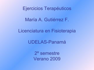 Ejercicios Terapéuticos María A. Gutiérrez F. Licenciatura en Fisioterapia UDELAS-Panamá 2º semestre Verano 2009 