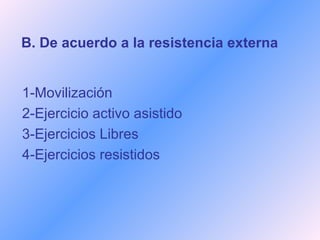 B. De acuerdo a la resistencia externa 1-Movilización 2-Ejercicio activo asistido 3-Ejercicios Libres 4-Ejercicios resistidos 