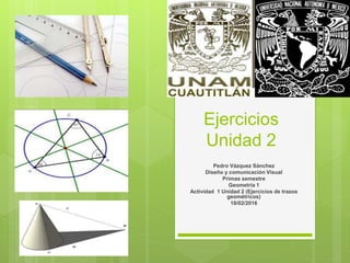Ejercicios
Unidad 2
Pedro Vázquez Sánchez
Diseño y comunicación Visual
Primas semestre
Geometría 1
Actividad 1 Unidad 2 (Ejercicios de trazos
geométricos)
18/02/2016
 