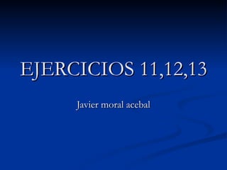 EJERCICIOS 11,12,13   Javier moral acebal 