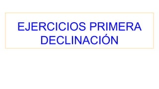 EJERCICIOS PRIMERA
DECLINACIÓN
 