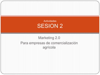 Marketing 2.0  Para empresas de comercialización agrícola Actividades SESION 2  