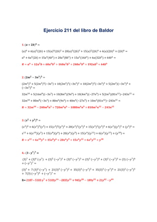 Ejercicio 211 del libro de Baldor

 .( +       ) =

( ) + 6( ) (2 ) + 15( ) (2 ) + 20( ) (2 ) + 15( ) (2 ) + 6( )(2 ) + (2 ) =

   +6    (2 ) + 15    (4    ) + 20   (8    ) + 15    (16         ) + 6 (32   ) + 64   =

  =     +         +           +            +                 +           +



 .(     − " ) =

(2# ) + 5(2# ) (−3$ ) + 10(2# ) (−3$ ) + 10(2# ) (−3$ ) + 5(2# )(−3$ ) +
(−3$ ) =

32#%& + 5(16#' )(−3$ ) + 10(8# )(9$ ) + 10(4# )(−27$* ) + 5(2# )(81$% )−243$% =

32#%& + 80#' (−3$ ) + 80# (9$ ) + 40# (−27$* ) + 10# (81$% )−243$% =
                      +
  =          −            " +,       " −       +         " ++           "    −    "



 . (- + . ) =

(/ ) + 6(/ ) (0 ) + 15(/ ) (0 ) + 20(/ ) (0 ) + 15(/ ) (0 ) + 6(/ )(0 ) + (0 ) =

/ % + 6(/ %& )(0 ) + 15(/ ' )(0 ) + 20(/ )(0 * ) + 15(/ )(0% ) + 6(/ )(0% ) + (0 %' ) =

  =-     + - . +           -+ . +    - . +         - .       + - .     +.    +




4.- ( - ., ), =
4.-

(3)3 + (3) (-0 3 ) + (3) (−0 3 ) + (3) (−0 3 ) + (3) (−0 3 ) + (3) (−0 3 ) + (3) (−0 3 )
+ (−0 3 )3 =

(3)3 + 7 (3) (−0 3 ) + 21(3) (−0 3 ) + 35(3) (−0 3 ) + 35(3) (−0 3 ) + 21(3) (−0 3 )
+ 7(3) (−0 3) + (−0 3)3 =

R= 2187 – 5103 ., + 5103
                    5103.         −2835
                                   2835.
                                   2835        945.
                                             + 945       +
                                                             − 189
                                                               189.      21.
                                                                       + 21      −.
 