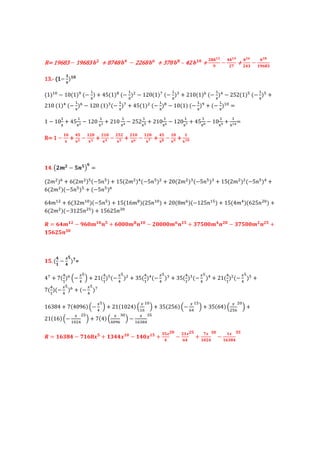 +                                           +
                                                                                                             +
R= 19683 ? 19683                         + 8748                   ? 2268                    + 378                C 42                 +                ?
                                                                                                                                                                ,
                                                                                                                                                                     +        ?
                                                                                                                                                                                       +


13.- (1?
13.- (1 9 )

                                 %                             %                                         %                                     %                                   %
(1)%& ? 10(1)* (? ) + 45(1)' (? ) ? 120(1)3 (? ) + 210(1) (? ) ? 252(1) (? ) +
                                 J                             J                                         J                                     J                                   J
                   %                                  %                                      %                                %                    %
210 (1) (? J) ? 120 (1) (? J)3 + 45(1) (? J)' ? 10(1) (? J)* + (? J)%& =

       %               %                 %                %                    %                 %                %               %                %            %
1 ? 10 + 45 D ? 120                          + 210             ? 252 L + 210 F ? 120 M + 45 G ? 10 N +                                                               =
       J            J                 JK                  JE                   J                 J               J                J                J           JHI


R= 1 ?     9
                 +9 ?        9
                                     +       9
                                                 ?
                                                     9
                                                              +    9
                                                                           ?
                                                                                   9,
                                                                                           + 9+ ? 9 + 9




  .O             ? " P =

(2# ) + 6(2# ) (?5$ ) + 15(2# ) (?5$ ) + 20(2# ) (?5$ ) + 15(2# ) (?5$ ) +
6(2# )(?5$ ) + (?5$ )

64#% + 6(32#%& )(?5$ ) + 15(16#' )(25$%& ) + 20(8# )(?125$% ) + 15(4# )(625$ & ) +
6(2# )(?3125$ ) + 15625$ &
                                                                       +
  =                ?                     " +                               "           ?                     "        + ,                          "           ? ,                 "       +
         "



             -
  .( ?           ), =

                        @                             @                                      @                                    @                                      @
43 + 7( ) Q?                R + 21(%) (?                   ) + 35( ) (?                          ) + 35( ) (?                         ) + 21( ) (?                           ) +
       %                                                                           %                              %                                        %
         @                   @
7( )(?           ) + (?          )3
  %

                                     @                                         @ %&                                      @%                                     @    &
16384 + 7(4096) Q?                           R + 21(1024) Q%                           R + 35(256) Q?                         R + 35(64) Q                               R+
                   @                             @        &                @
21(16) Q?                   R + 7(4) Q                         R?%
                  %&                             &*                            '

                                                                                                     -               -                ,-                       -
  =          + ?,                +- +                     -       ?                -       +                 ?            +                    ?                +
 