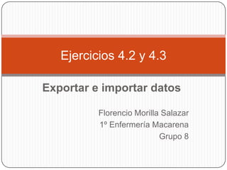 Ejercicios 4.2 y 4.3

Exportar e importar datos

          Florencio Morilla Salazar
          1º Enfermería Macarena
                           Grupo 8
 