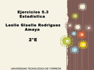 Page 1
Ejercicios 5.3
Estadística
Leslie Giselle Rodriguez
Amaya
2°E
UNIVERSIDAD TECNOLÓGICA DE TORREÓN
 