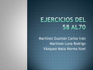 Ejercicios del 58 al70 Martínez Guzmán Carlos Iván Martínez Luna Rodrigo  Vázquez Mata Norma Itzel 