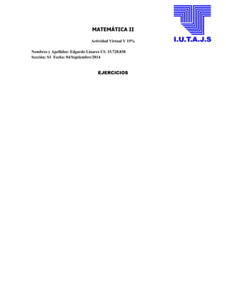 MATEMÁTICA II 
Actividad Virtual V 15% 
Nombres y Apellidos: Edgardo Linares CI: 15.728.838 
Sección: S1 Fecha: 04/Septiembre/2014 
EJERCICIOS 
 