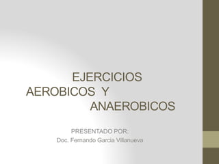 EJERCICIOS
AEROBICOS Y
ANAEROBICOS
PRESENTADO POR:
Doc. Fernando Garcia Villanueva
 