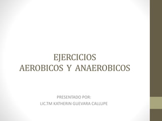 EJERCICIOS
AEROBICOS Y ANAEROBICOS
PRESENTADO POR:
LIC.TM KATHERIN GUEVARA CALLUPE
 