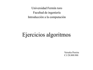 Ejercicios algoritmos
Universidad Fermín toro
Facultad de ingeniería
Introducción a la computación
Veruska Pereira
C.I 28.800.988
 