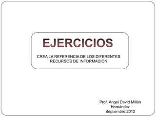 CREA LA REFERENCIA DE LOS DIFERENTES
      RECURSOS DE INFORMACIÓN




                           Prof. Ángel David Millán
                                  Hernández
                              Septiembre 2012
 