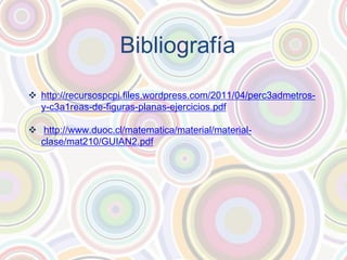 Bibliografía
http://recursospcpi.files.wordpress.com/2011/04/perc3admetros-
y-c3a1reas-de-figuras-planas-ejercicios.pdf
http://www.duoc.cl/matematica/material/material-
clase/mat210/GUIAN2.pdf