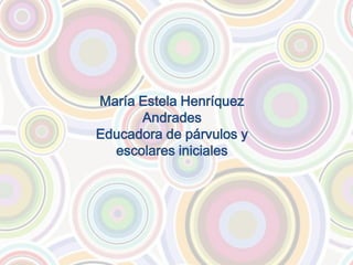 María Estela Henríquez
Andrades
Educadora de párvulos y
escolares iniciales