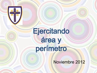 Ejercitando
  área y
 perímetro
      Noviembre 2012
 