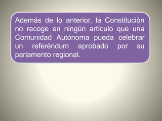 Además de lo anterior, la Constitución
no recoge en ningún artículo que una
Comunidad Autónoma pueda celebrar
un referéndum aprobado por su
parlamento regional.
 