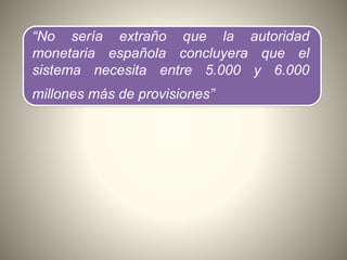 “No sería extraño que la autoridad
monetaria española concluyera que el
sistema necesita entre 5.000 y 6.000
millones más de provisiones”
 