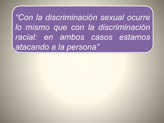“Con la discriminación sexual ocurre
lo mismo que con la discriminación
racial: en ambos casos estamos
atacando a la persona”
 