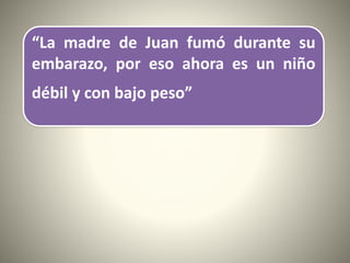 “La madre de Juan fumó durante su
embarazo, por eso ahora es un niño
débil y con bajo peso”
 