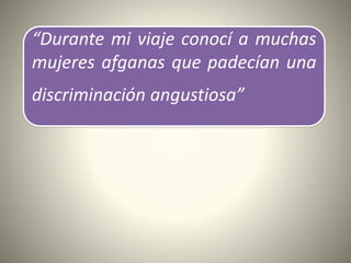 “Durante mi viaje conocí a muchas
mujeres afganas que padecían una
discriminación angustiosa”
 