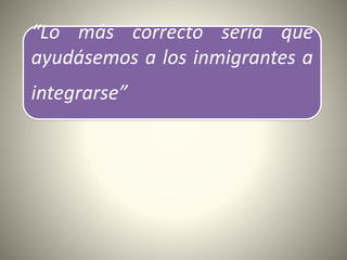 “Lo más correcto sería que
ayudásemos a los inmigrantes a
integrarse”
 