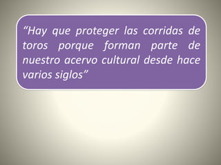 “Hay que proteger las corridas de
toros porque forman parte de
nuestro acervo cultural desde hace
varios siglos”
 