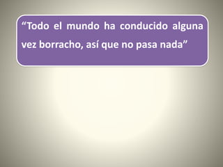 “Todo el mundo ha conducido alguna
vez borracho, así que no pasa nada”
 