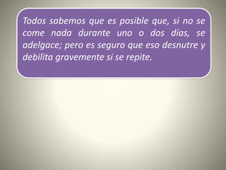 Todos sabemos que es posible que, si no se
come nada durante uno o dos días, se
adelgace; pero es seguro que eso desnutre y
debilita gravemente si se repite.
 