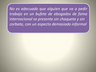 No es adecuado que alguien que va a pedir
trabajo en un bufete de abogados de fama
internacional se presente sin chaqueta y sin
corbata, con un aspecto demasiado informal
 