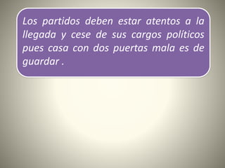 Los partidos deben estar atentos a la
llegada y cese de sus cargos políticos
pues casa con dos puertas mala es de
guardar .
 