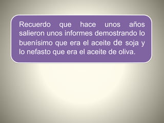 Recuerdo que hace unos años
salieron unos informes demostrando lo
buenísimo que era el aceite de soja y
lo nefasto que era el aceite de oliva.
 