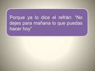 Porque ya lo dice el refrán: “No
dejes para mañana lo que puedas
hacer hoy”
 