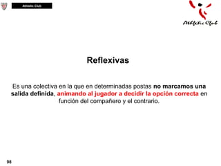 Athletic Club




                           Reflexivas

 Es una colectiva en la que en determinadas postas no marcamos una
 salida definida, animando al jugador a decidir la opción correcta en
                  función del compañero y el contrario.




98
 