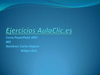 Curso PowerPoint 2007
805
Nombres: Carlos Ropero
         Wilgen Ruiz
 
